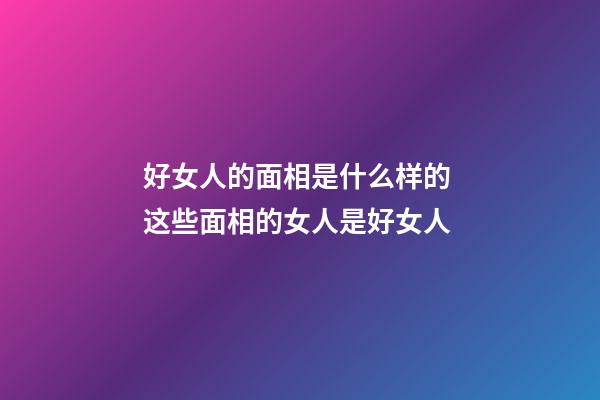好女人的面相是什么样的 这些面相的女人是好女人